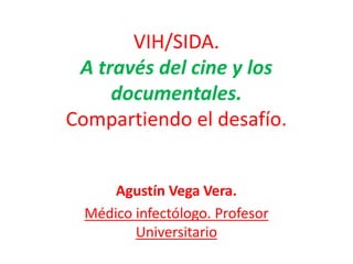 VIH/SIDA.
A través del cine y los
documentales.
Compartiendo el desafío.
Agustín Vega Vera.
Médico infectólogo. Profesor
Universitario
 
