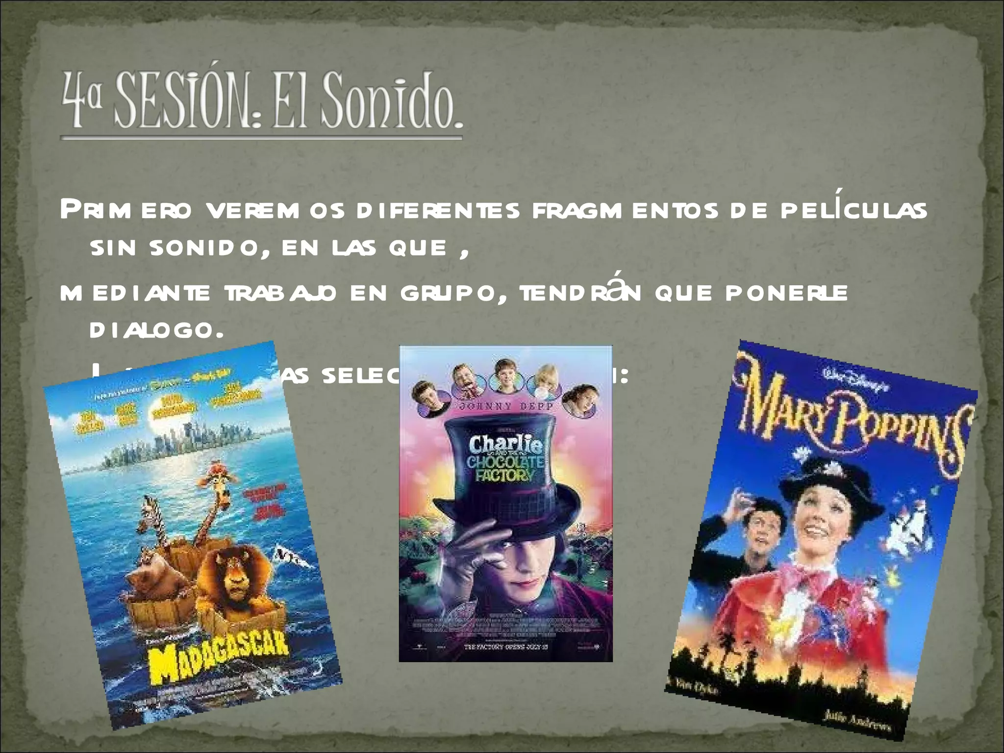 Primero veremos diferentes fragmentos de películas sin sonido, en las que , mediante trabajo en grupo, tendrán que ponerle dialogo. Las películas seleccionadas son: 