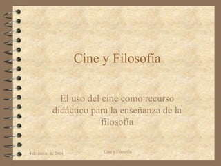 Cine y Filosofía

              El uso del cine como recurso
            didáctico para la enseñanza de la
                         filosofía


4 de marzo de 2004        Cine y Filosofía
 