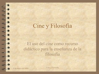 4 de marzo de 2004 Cine y Filosofía
Cine y Filosofía
El uso del cine como recurso
didáctico para la enseñanza de la
filosofía
 