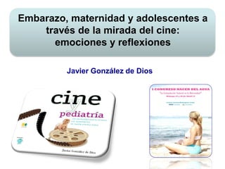 Embarazo, maternidad y adolescentes a
través de la mirada del cine:
emociones y reflexiones
Javier González de Dios
 