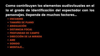 ENCUADRE
TAMAÑO DE PLANO
ANGULACIÓN
DISTANCIA FOCAL
PROFUNDAD DE CAMPO
DIRECCIÓN DE LA MIRADA
AIRE
SONIDO
MONTAJE...
Como contribuyen los elementos audiovisuales en el
la el grado de identificación del espectador con los
personajes. Depende de muchos factores...
 