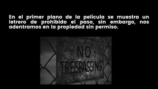 En el primer plano de la película se muestra un
letrero de prohibido el paso, sin embargo, nos
adentramos en la propiedad sin permiso.
 