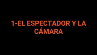 1-EL ESPECTADOR Y LA
CÁMARA
 