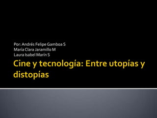 Cine y tecnología: Entre utopías y distopías Por: Andrés Felipe Gamboa S María Clara Jaramillo M Laura Isabel Marín S   