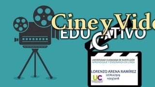 EDUCATIVO
CineyVide
UNIVERSIDAD CIUDADANA DE NUEVO LEÓN
LORENZO ARENA RAMÍREZ
APRENDIZAJE Y ENSEÑANZA EN LÍNEA
UCNL07919
11/03/2018
 