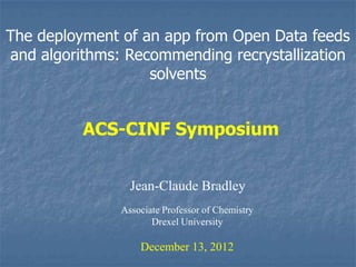 The deployment of an app from Open Data feeds
and algorithms: Recommending recrystallization
                   solvents


          ACS-CINF Symposium


                 Jean-Claude Bradley
               Associate Professor of Chemistry
                      Drexel University

                   December 13, 2012
 