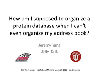 How am I supposed to organize a
 protein database when I can't
even organize my address book?
                         Jeremy Yang
                          UNM & IU



    CINF Flash session - ACS National Meeting, March 25, 2012 – San Diego, CA
 