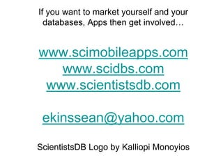 If you want to market yourself and your
  databases, Apps then get involved…


www.scimobileapps.com
   www.scidbs.com
 www.scientistsdb.com

 ekinssean@yahoo.com

ScientistsDB Logo by Kalliopi Monoyios
 