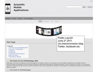 Scimobileapps.com




           Public Launch
           June 21 2011
           via chemconnector blog
           Twitter, facebook etc.
 
