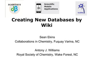 Creating New Databases by
           Wiki

                    Sean Ekins
 Collaborations in Chemistry, Fuquay Varina, NC

               Antony J. Williams
  Royal Society of Chemistry, Wake Forest, NC
 