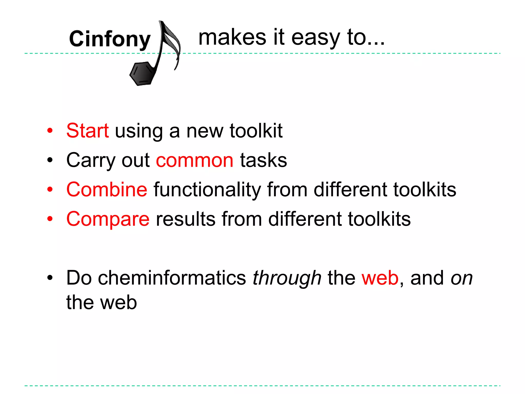 Webel - Chemistry for Web 2.0Webel is a new Cinfony module that runs entirely using web servicesCDK webservices by Rajarshi Guha, hosted at Uppsala UniversityNCI/CADD Chemical Identifier Resolver by Markus Sitzmann (uses Cactvs for much of backend) - see CINF147 at 2:20pm in Room 212Easy to install – no dependenciesCan be used in environments where installing a cheminformatics toolkit is not possibleWeb services may provide additional services not available elsewhereExample: how similar is aspirin to Dr. Scholl’s Wart Remover Kit?>>> from cinfony import webel>>> aspirin = webel.readstring("name", "aspirin")>>> wartremover = webel.readstring("name",...                     "Dr. Scholl’s Wart Remover Kit")>>> print aspirin.calcfp() | wartremover.calcfp()0.59375