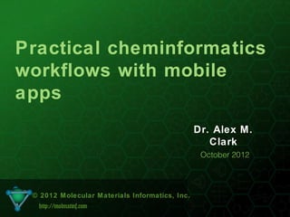 Practical cheminformatics
workflows with mobile
apps
                                                Dr. Alex M.
                                                   Clark
                                                 October 2012




 © 2012 Molecular Materials Informatics, Inc.
  http://molmatinf.com
                                1
 