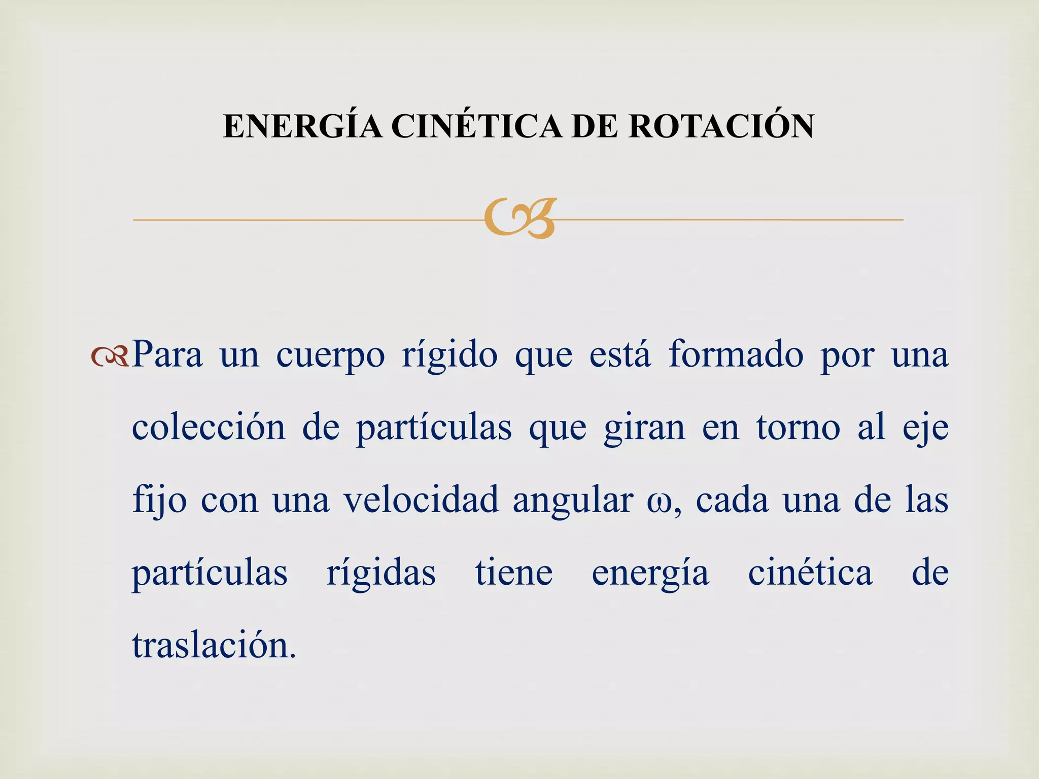 
Para un cuerpo rígido que está formado por una
colección de partículas que giran en torno al eje
fijo con una velocidad angular ω, cada una de las
partículas rígidas tiene energía cinética de
traslación.
ENERGÍA CINÉTICA DE ROTACIÓN
 