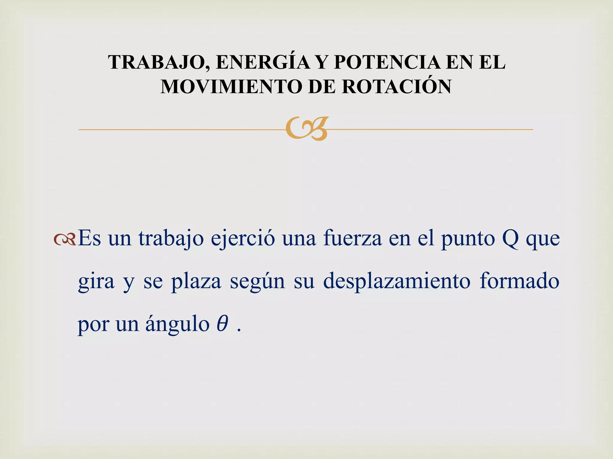 
Es un trabajo ejerció una fuerza en el punto Q que
gira y se plaza según su desplazamiento formado
por un ángulo 𝜃 .
TRABAJO, ENERGÍA Y POTENCIA EN EL
MOVIMIENTO DE ROTACIÓN
 