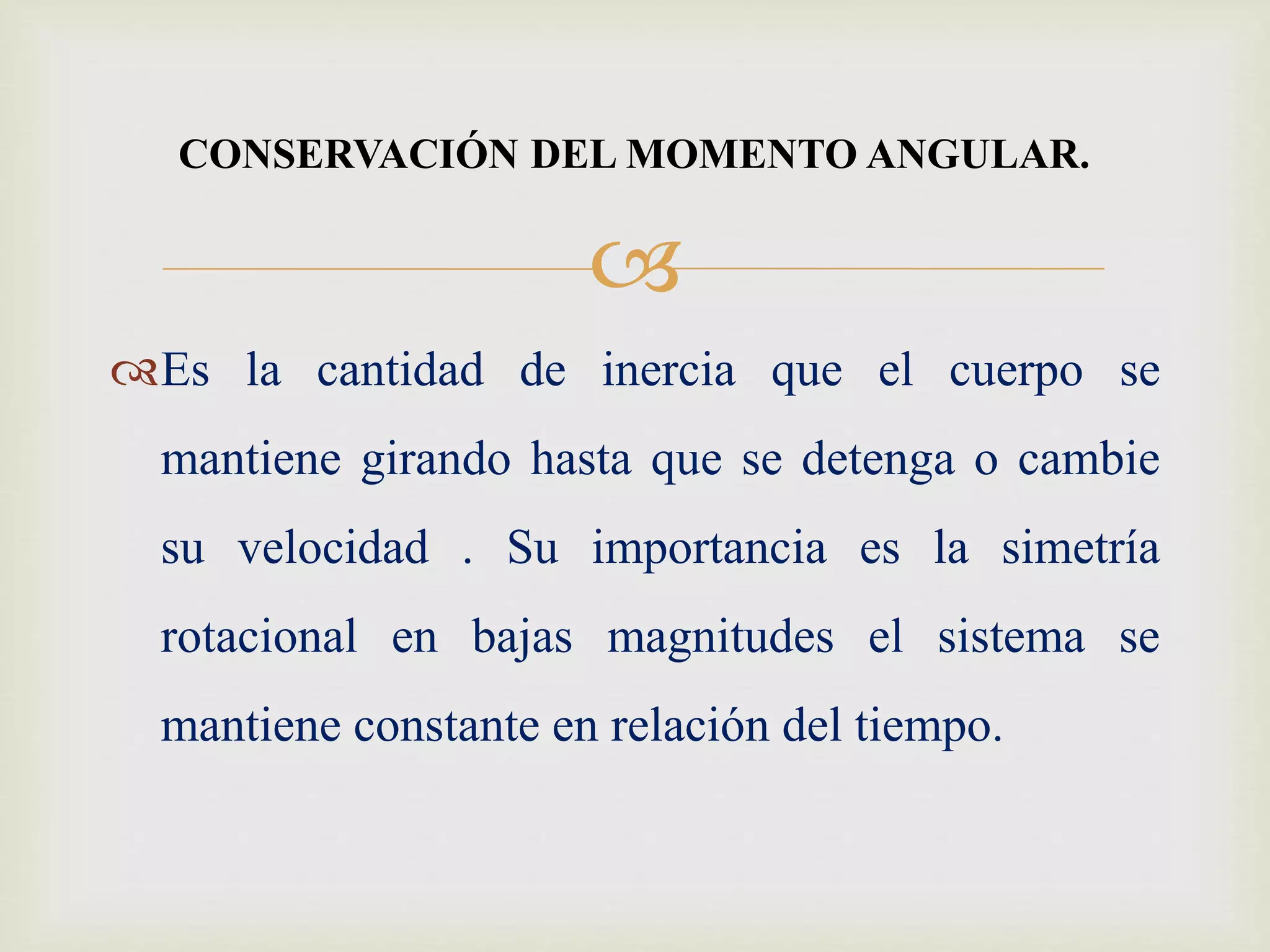 
Es la cantidad de inercia que el cuerpo se
mantiene girando hasta que se detenga o cambie
su velocidad . Su importancia es la simetría
rotacional en bajas magnitudes el sistema se
mantiene constante en relación del tiempo.
CONSERVACIÓN DEL MOMENTO ANGULAR.
 