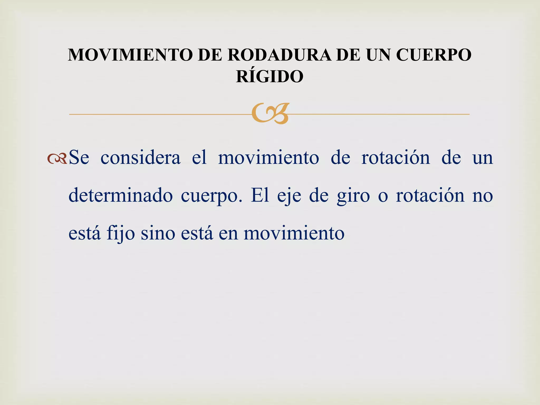 
Se considera el movimiento de rotación de un
determinado cuerpo. El eje de giro o rotación no
está fijo sino está en movimiento
MOVIMIENTO DE RODADURA DE UN CUERPO
RÍGIDO
 