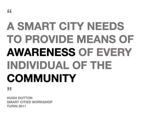 “
A Smart City needs
to provide means of
awareness of every
individual of the
community
”
Hugh Dutton
smart cities workshop
turin 2011
 