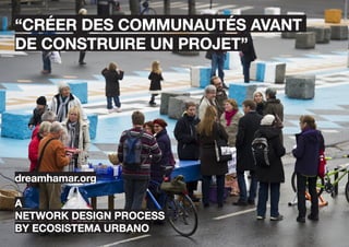 “créer des communautés avant
de construire un projet”




dreamhamar.org

a
network design process
by ecosistema urbano
 