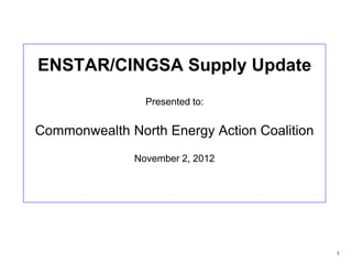ENSTAR/CINGSA Supply Update
                Presented to:


Commonwealth North Energy Action Coalition
              November 2, 2012




                                             1
 
