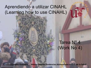 Aprendiendo a utilizar CINAHL
 (Learning how to use CINAHL)




                                                       Tarea Nº 4
                                                      (Work No 4)


Cristina Campos Guerrero   Máster Nuevas Tendencias Asistenciales en C.C. de la Salud
 