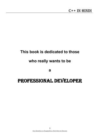 3
Any Question or Suggestion, Click Here to Discuss
C++ in Hindi
This book is dedicated to those
who really wants to be
a
ProfessionAl Developer
 