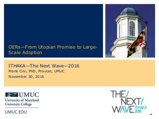 ‹#›
OERs—From Utopian Promise to Large-
Scale Adoption
ITHAKA—The Next Wave—2016
Marie Cini, PhD, Provost, UMUC
November 30, 2016
 