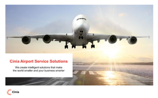 Cinia Airport Service Solutions 
We create intelligent solutions that make 
the world smaller and your business smarter 
 