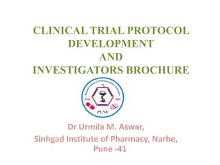 CLINICAL TRIAL PROTOCOL
DEVELOPMENT
AND
INVESTIGATORS BROCHURE

Dr Urmila M. Aswar,
Sinhgad Institute of Pharmacy, Narhe,
Pune -41

 