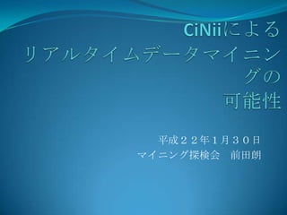 CiNiiによるリアルタイムデータマイニングの可能性 平成２２年１月３０日 マイニング探検会　前田朗 