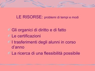 LE RISORSE: problemi di tempi e modi
Gli organici di diritto e di fatto
Le certificazioni
I trasferimenti degli alunni in corso
d’anno
La ricerca di una flessibilità possibile
 