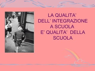 LA QUALITA’
DELL’ INTEGRAZIONE
A SCUOLA
E’ QUALITA’ DELLA
SCUOLA
 
