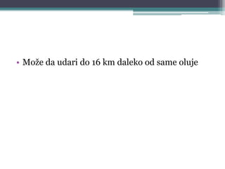 • Može da udari do 16 km daleko od same oluje
 