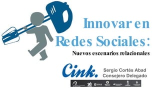 Innovar en Redes Sociales: Nuevos escenarios relacionales Sergio Cortés Abad Consejero Delegado 