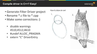 Compile driver in C++? Easy!
• Generate Filter Driver project
• Rename *.c file to *.cpp
• Make some corrections :)
• disable warnings
4510;4512;4610
• #undef ALLOC_PRAGMA
• extern “C” DriverEntry
 