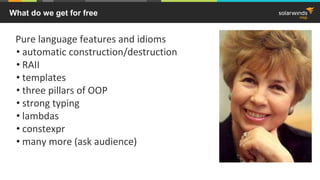 What do we get for free
Pure language features and idioms
• automatic construction/destruction
• RAII
• templates
• three pillars of OOP
• strong typing
• lambdas
• constexpr
• many more (ask audience)
 