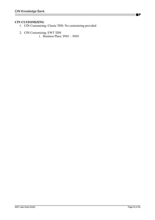 CIN Knowledge Bank
CIN CUSTOMIZING
1. CIN Customizing: Classic TDS: No customizing provided
2. CIN Customizing: EWT TDS
i. Business Place: IN01 – IN03
SAP Labs India (Draft) Page 33 of 50
 