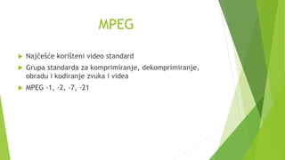 MPEG
 Najčešće korišteni video standard
 Grupa standarda za komprimiranje, dekomprimiranje,
obradu i kodiranje zvuka i videa
 MPEG -1, -2, -7, -21
 