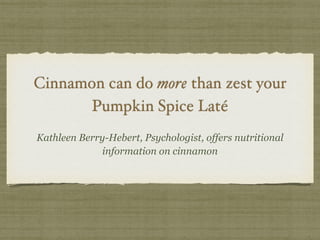 Cinnamon can do more than zest your !
Pumpkin Spice Laté
Kathleen Berry-Hebert, Psychologist, offers nutritional
information on cinnamon
 