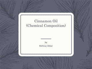 Cinnamon Oil
(Chemical Composition)
by
Mehnaz Akbar
 