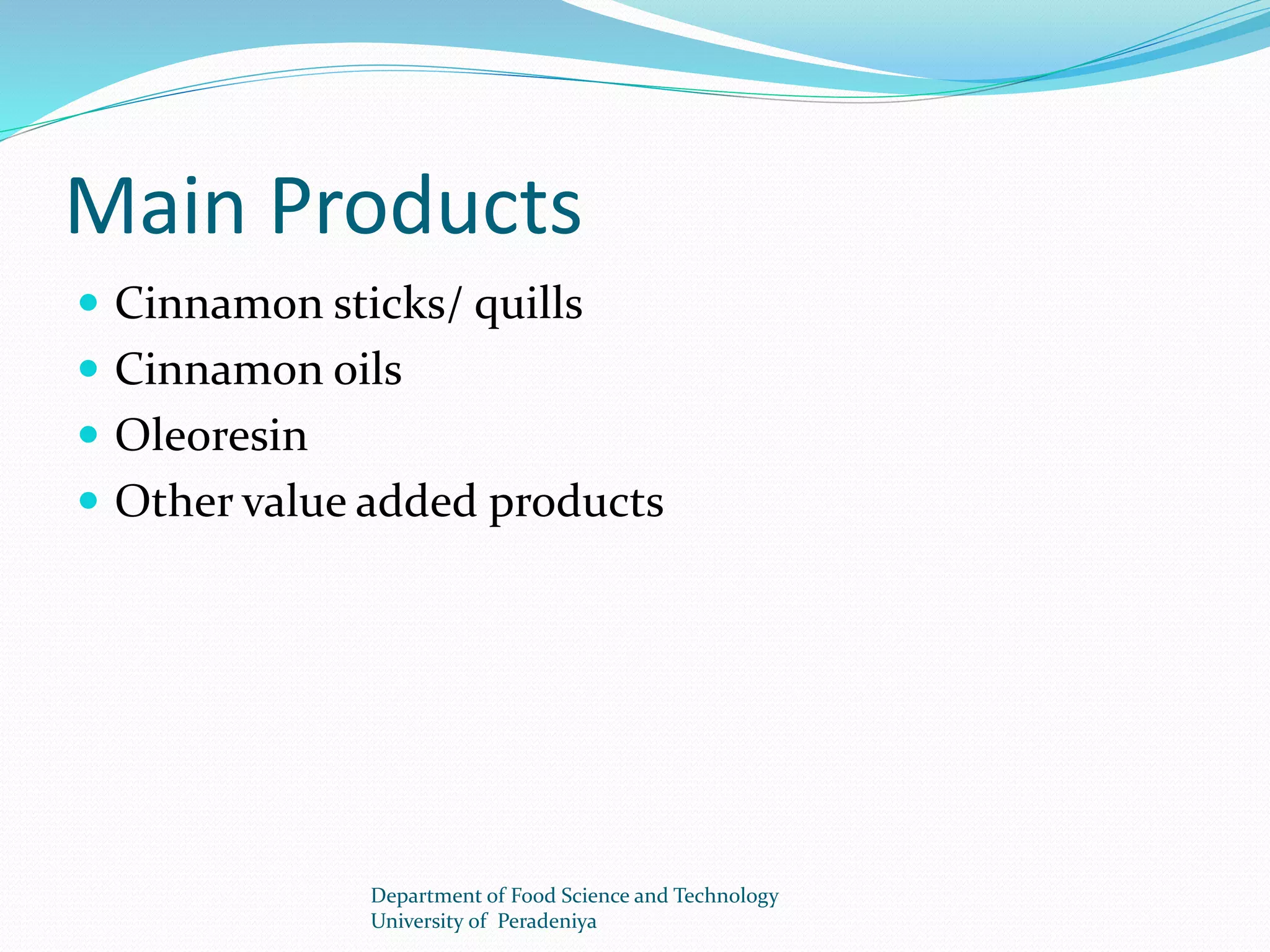 Main Products 
 Cinnamon sticks/ quills 
 Cinnamon oils 
 Oleoresin 
 Other value added products 
Department of Food Science and Technology 
University of Peradeniya 
 
