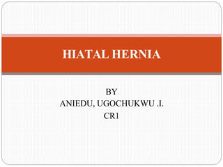 BY
ANIEDU, UGOCHUKWU .I.
CR1
HIATAL HERNIA
 