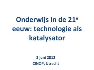 Onderwijs in de 21    e

eeuw: technologie als
    katalysator

        3 juni 2012
      CINOP, Utrecht
 