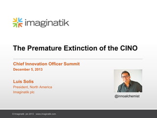 The Premature Extinction of the CINO
Chief Innovation Officer Summit
December 5, 2013

Luis Solis
President, North America
Imaginatik plc
@innoalchemist

© Imaginatik plc 2013 |www.imaginatik.com

 