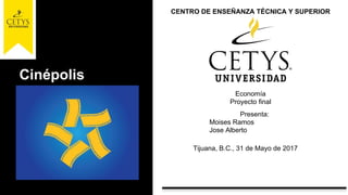 Cinépolis
Presenta:
Moises Ramos
Jose Alberto
Economía
Proyecto final
CENTRO DE ENSEÑANZA TÉCNICA Y SUPERIOR
Tijuana, B.C., 31 de Mayo de 2017
 
