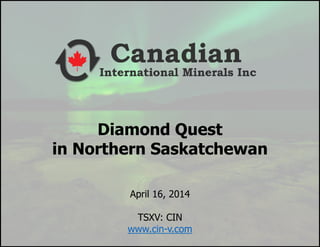 Diamond Quest 
in Northern Saskatchewan 
April 16, 2014 
TSXV: CIN 
www.cin-v.com 
 