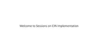 Welcome to Sessions on CIN Implementation
 
