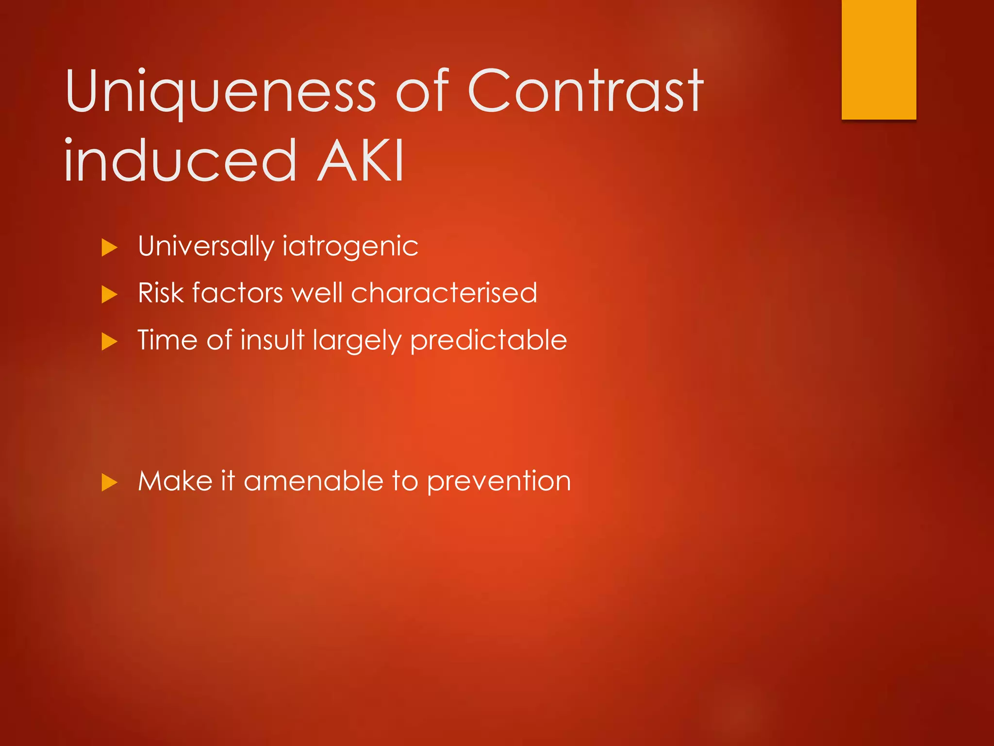 Uniqueness of Contrast
induced AKI
 Universally iatrogenic
 Risk factors well characterised
 Time of insult largely predictable
 Make it amenable to prevention
 