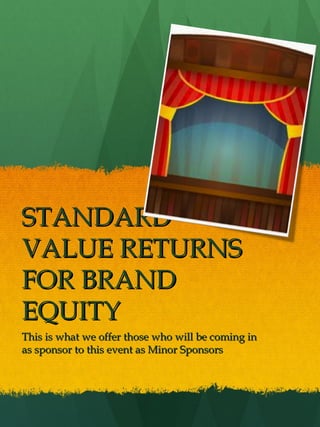 STANDARD
VALUE RETURNS
FOR BRAND
EQUITY
This is what we offer those who will be coming in
as sponsor to this event as Minor Sponsors
 