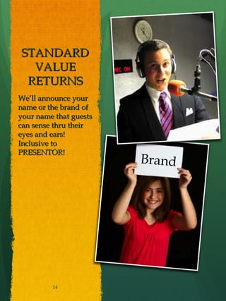 STANDARD
   VALUE
  RETURNS
We’ll announce your
name or the brand of
your name that guests
can sense thru their
eyes and ears!
Inclusive to
PRESENTOR!
                        Brand




         14
 